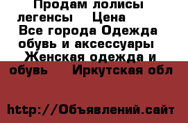 Продам лолисы -легенсы  › Цена ­ 500 - Все города Одежда, обувь и аксессуары » Женская одежда и обувь   . Иркутская обл.